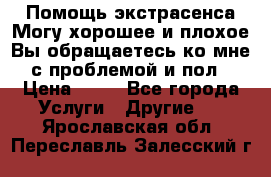 Помощь экстрасенса.Могу хорошее и плохое.Вы обращаетесь ко мне с проблемой и пол › Цена ­ 22 - Все города Услуги » Другие   . Ярославская обл.,Переславль-Залесский г.